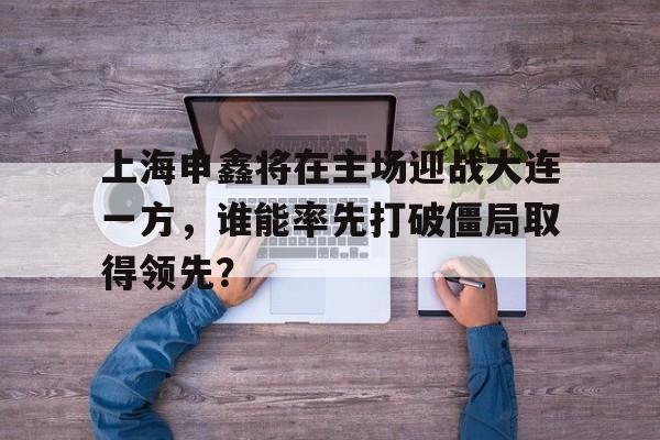 上海申鑫将在主场迎战大连一方，谁能率先打破僵局取得领先？的简单介绍